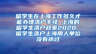 留学生在上海工作多久才能办理落户手续 上海的留学生落户政策2020 留学生落户上海用人单位没有搞过