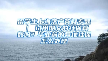 留学生上海落户答疑专题 ｜ 试用期交的社保算数吗？毕业前的异地社保怎么处理