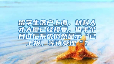 留学生落户上海，材料人才大厦已经接受，但半个月过后系统仍然显示“已上报，等待受理“？