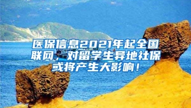 医保信息2021年起全国联网，对留学生异地社保或将产生大影响！