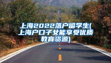 上海2022落户留学生(上海户口子女能享受优质教育资源)