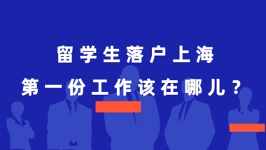 留学生落户上海，第一份工作不在上海怎么办？