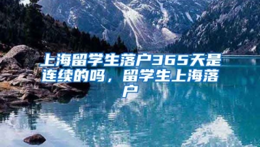 上海留学生落户365天是连续的吗，留学生上海落户