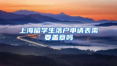 上海留学生落户申请表需要盖章吗