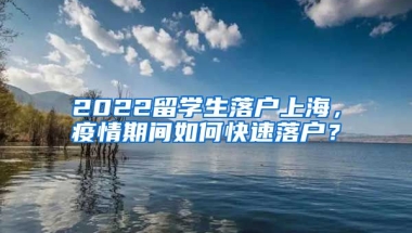 2022留学生落户上海，疫情期间如何快速落户？