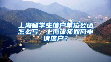 上海留学生落户单位公函怎么写，上海律师如何申请落户？