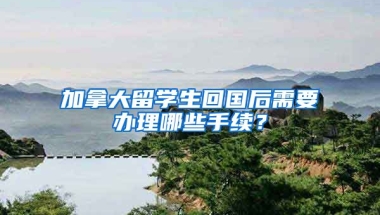 加拿大留学生回国后需要办理哪些手续？