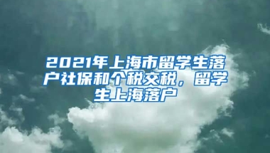 2021年上海市留学生落户社保和个税交税，留学生上海落户