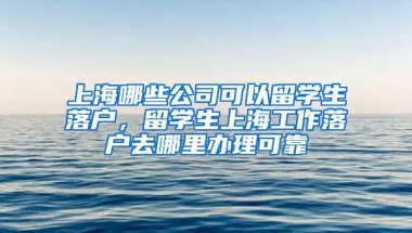 上海哪些公司可以留学生落户，留学生上海工作落户去哪里办理可靠