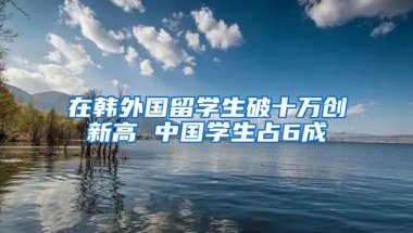 在韩外国留学生破十万创新高 中国学生占6成