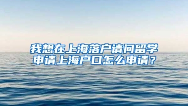 我想在上海落户请问留学申请上海户口怎么申请？