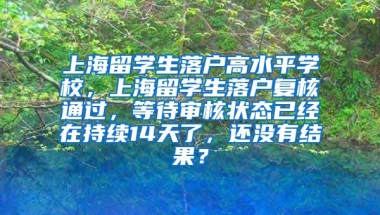 上海留学生落户高水平学校，上海留学生落户复核通过，等待审核状态已经在持续14天了，还没有结果？