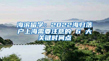 海滨留学：2022海归落户上海需要注意的 6 大关键时间点