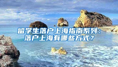 留学生落户上海指南系列：落户上海有哪些方式？