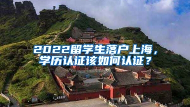 2022留学生落户上海，学历认证该如何认证？