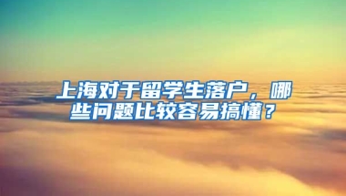 上海对于留学生落户，哪些问题比较容易搞懂？