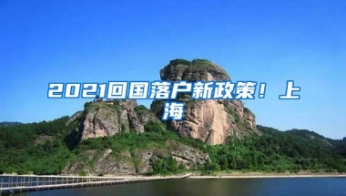 2021回国落户新政策！上海