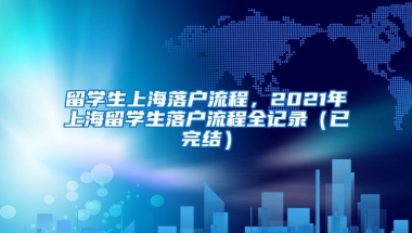 留学生上海落户流程，2021年上海留学生落户流程全记录（已完结）