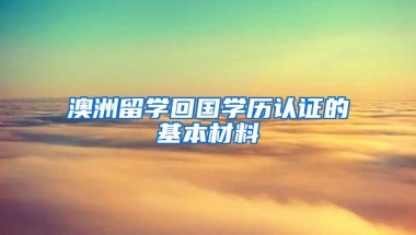 澳洲留学回国学历认证的基本材料