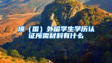 境（国）外留学生学历认证所需材料有什么