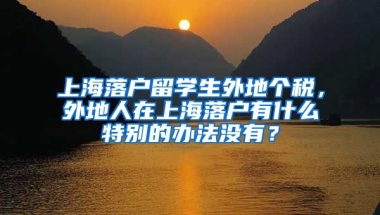 上海落户留学生外地个税，外地人在上海落户有什么特别的办法没有？