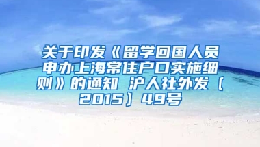 关于印发《留学回国人员申办上海常住户口实施细则》的通知 沪人社外发〔2015〕49号