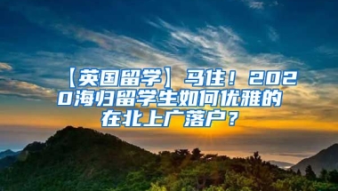 【英国留学】马住！2020海归留学生如何优雅的在北上广落户？