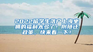 2022留学生落户上海坐拥的福利太多了！附随迁政策，快来看一下！