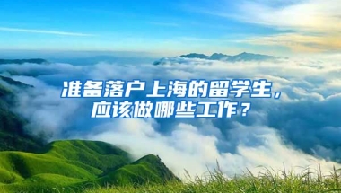 准备落户上海的留学生，应该做哪些工作？