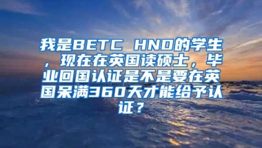 我是BETC HND的学生，现在在英国读硕士，毕业回国认证是不是要在英国呆满360天才能给予认证？