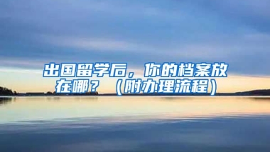 出国留学后，你的档案放在哪？（附办理流程）