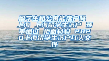 留学生租公寓能落户吗 上海 上海留学生落户 预审通过 柜面材料 2020上海留学生落户红头文件