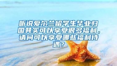 听说爱尔兰留学生毕业归国其实可以享受很多福利，请问可以享受哪些福利待遇？