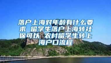 落户上海对年龄有什么要求 留学生落户上海转社保可以 农村留学生转上海户口流程