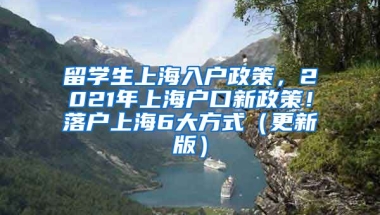 留学生上海入户政策，2021年上海户口新政策！落户上海6大方式（更新版）