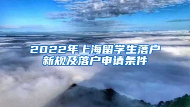 2022年上海留学生落户新规及落户申请条件