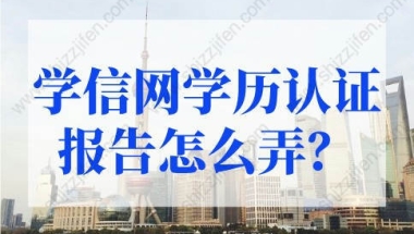 学信网学历认证报告怎么弄？上海积分政策2022最新调整