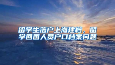 留学生落户上海建档，留学回国人员户口档案问题