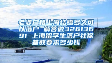 老婆户籍上海结婚多久可以落户 解答微32613691 上海留学生落户社保基数要求多少钱