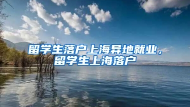 留学生落户上海异地就业，留学生上海落户