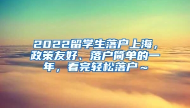 2022留学生落户上海，政策友好、落户简单的一年，看完轻松落户～