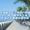 上海留学生上海落户政策2021年，留学生上海工作落户去哪里办理可靠