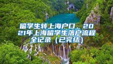 留学生转上海户口，2021年上海留学生落户流程全记录（已完结）