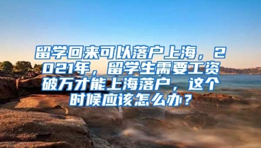 留学回来可以落户上海，2021年，留学生需要工资破万才能上海落户，这个时候应该怎么办？