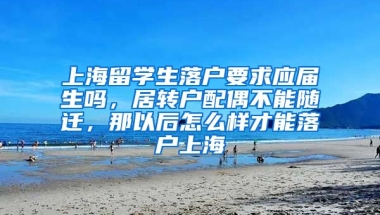 上海留学生落户要求应届生吗，居转户配偶不能随迁，那以后怎么样才能落户上海