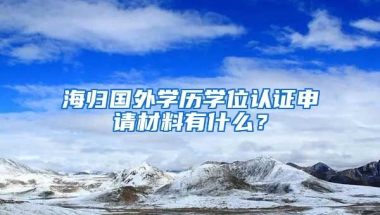 海归国外学历学位认证申请材料有什么？