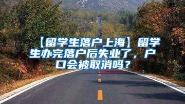 【留学生落户上海】留学生办完落户后失业了，户口会被取消吗？