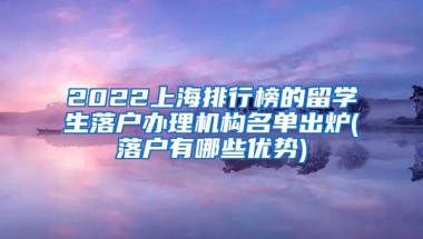 2022上海排行榜的留学生落户办理机构名单出炉(落户有哪些优势)