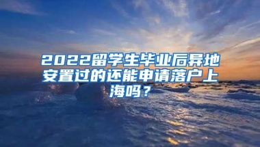 2022留学生毕业后异地安置过的还能申请落户上海吗？