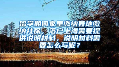 留学期间家里缴纳异地缴纳社保，落户上海需要提供说明材料，说明材料需要怎么写呢？